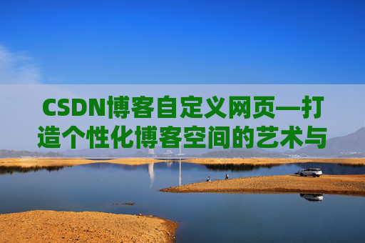CSDN博客自定义网页—打造个性化博客空间的艺术与技巧